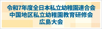 令和７年度全日本私立幼稚園連合会　中国地区私立幼稚園教育研修会広島大会